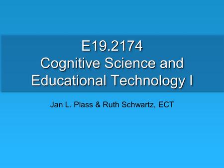 E19.2174 Cognitive Science and Educational Technology I Jan L. Plass & Ruth Schwartz, ECT.