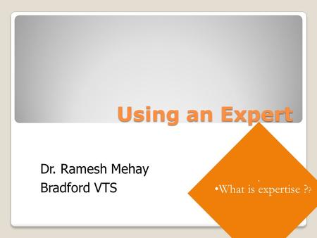 Using an Expert. What is expertise ? ? Dr. Ramesh Mehay Bradford VTS.