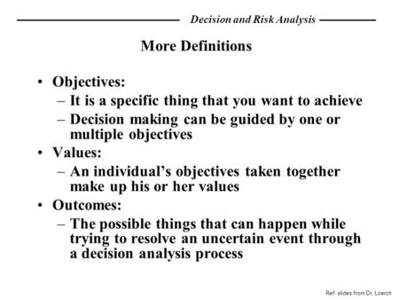 Decision and Risk Analysis Objectives: –It is a specific thing that you want to achieve –Decision making can be guided by one or multiple objectives Values: