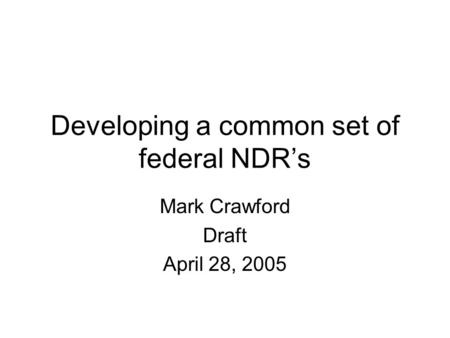 Developing a common set of federal NDR’s Mark Crawford Draft April 28, 2005.