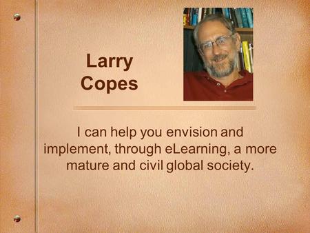 Larry Copes I can help you envision and implement, through eLearning, a more mature and civil global society.