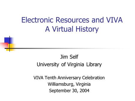 Electronic Resources and VIVA A Virtual History Jim Self University of Virginia Library VIVA Tenth Anniversary Celebration Williamsburg, Virginia September.