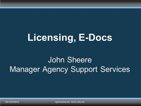 TMK1536 092910Agent training only. Not for sales use. Licensing, E-Docs John Sheere Manager Agency Support Services TMK1536 092910Agent training only.