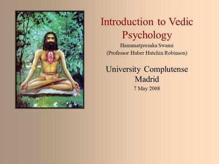 Introduction to Vedic Psychology Hanumatpresaka Swami (Professor Huber Hutchin Robinson) University Complutense Madrid 7 May 2008.