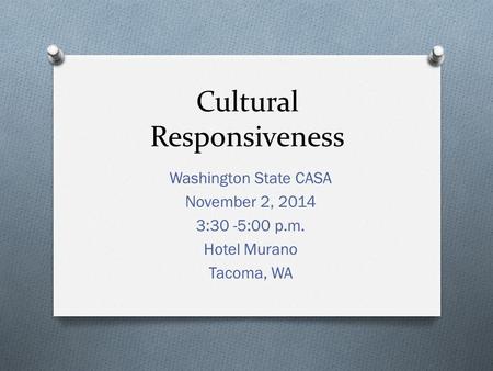 Cultural Responsiveness Washington State CASA November 2, 2014 3:30 -5:00 p.m. Hotel Murano Tacoma, WA.