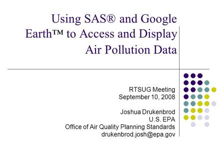 Using SAS® and Google Earth ™ to Access and Display Air Pollution Data RTSUG Meeting September 10, 2008 Joshua Drukenbrod U.S. EPA Office of Air Quality.