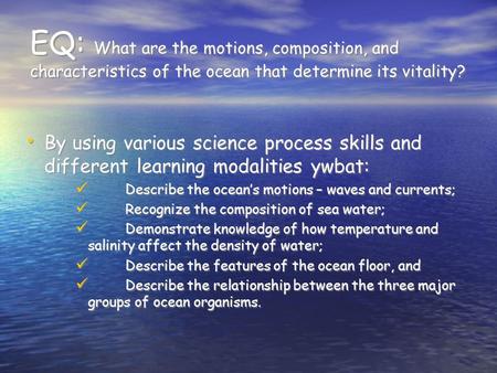 EQ: What are the motions, composition, and characteristics of the ocean that determine its vitality? By using various science process skills and different.