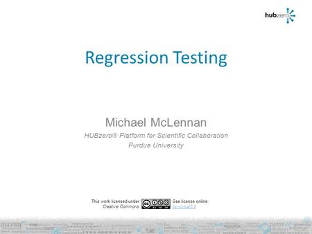 Regression Testing Michael McLennan HUBzero® Platform for Scientific Collaboration Purdue University This work licensed under Creative Commons See license.