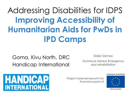 Addressing Disabilities for IDPS Improving Accessibility of Humanitarian Aids for PwDs in IPD Camps Goma, Kivu North, DRC Handicap International Project.