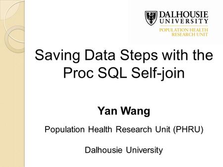 Saving Data Steps with the Proc SQL Self-join Yan Wang Population Health Research Unit (PHRU) Dalhousie University.