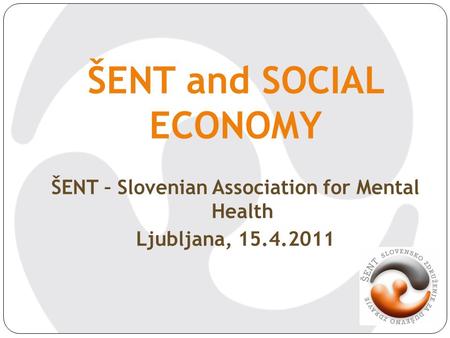 ŠENT and SOCIAL ECONOMY ŠENT – Slovenian Association for Mental Health Ljubljana, 15.4.2011.