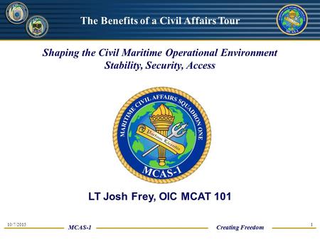 UNCLASSIFIED MCAS-1 10/7/2015 Creating Freedom 1 Shaping the Civil Maritime Operational Environment Stability, Security, Access The Benefits of a Civil.