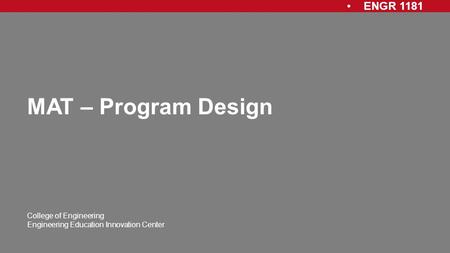 ENGR 1181 College of Engineering Engineering Education Innovation Center MAT – Program Design.