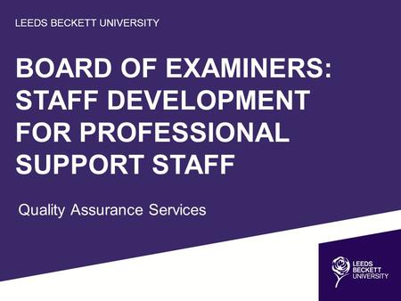 LEEDS BECKETT UNIVERSITY BOARD OF EXAMINERS: STAFF DEVELOPMENT FOR PROFESSIONAL SUPPORT STAFF Quality Assurance Services.