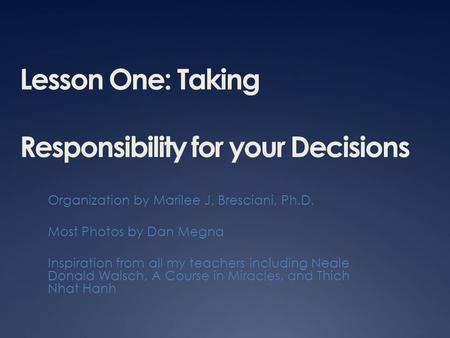 Lesson One: Taking Responsibility for your Decisions Organization by Marilee J. Bresciani, Ph.D. Most Photos by Dan Megna Inspiration from all my teachers.