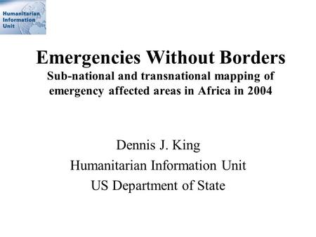 Emergencies Without Borders Sub-national and transnational mapping of emergency affected areas in Africa in 2004 Dennis J. King Humanitarian Information.