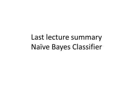 Last lecture summary Naïve Bayes Classifier. Bayes Rule Normalization Constant LikelihoodPrior Posterior Prior and likelihood must be learnt (i.e. estimated.