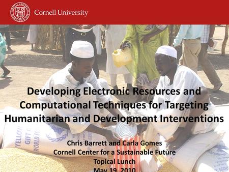 Developing Electronic Resources and Computational Techniques for Targeting Humanitarian and Development Interventions Chris Barrett and Carla Gomes Cornell.