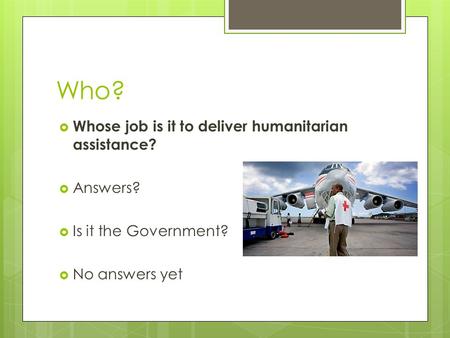 Who?  Whose job is it to deliver humanitarian assistance?  Answers?  Is it the Government?  No answers yet.