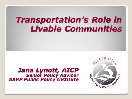 Transportation’s Role in Livable Communities Jana Lynott, AICP Senior Policy Advisor AARP Public Policy Institute.