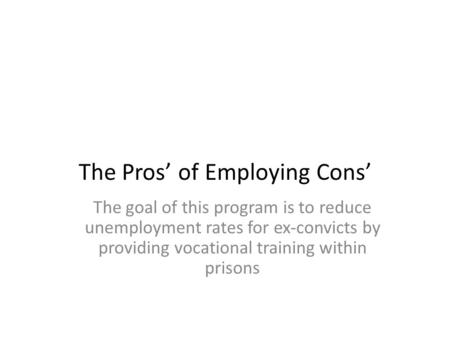 The Pros’ of Employing Cons’ The goal of this program is to reduce unemployment rates for ex-convicts by providing vocational training within prisons.