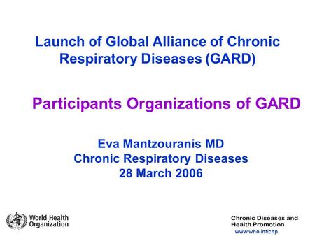 Www.who.int/chp Launch of Global Alliance of Chronic Respiratory Diseases (GARD) Participants Organizations of GARD Eva Mantzouranis MD Chronic Respiratory.