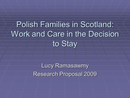 Polish Families in Scotland: Work and Care in the Decision to Stay Lucy Ramasawmy Research Proposal 2009.