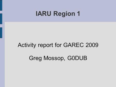 IARU Region 1 Activity report for GAREC 2009 Greg Mossop, G0DUB.