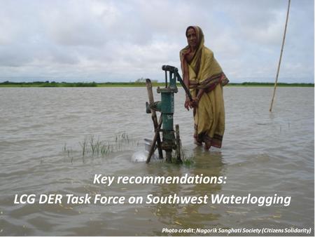 Photo credit: Nagorik Sanghati Society (Citizens Solidarity) Key recommendations: LCG DER Task Force on Southwest Waterlogging.