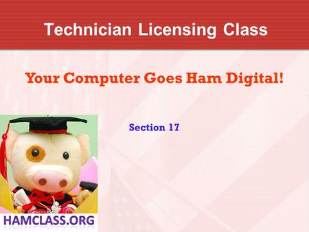 Technician Licensing Class Your Computer Goes Ham Digital! Section 17.