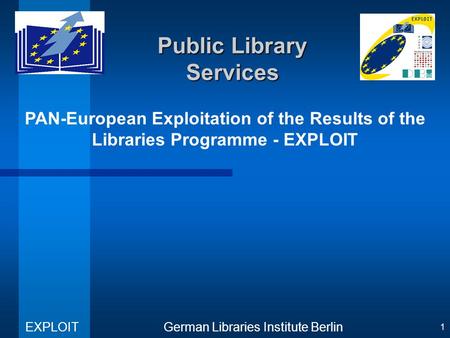 PAN-European Exploitation of the Results of the Libraries Programme - EXPLOIT German Libraries Institute Berlin EXPLOIT 1 Public Library Services.