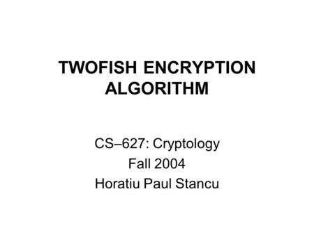 TWOFISH ENCRYPTION ALGORITHM CS–627: Cryptology Fall 2004 Horatiu Paul Stancu.