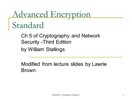 CIM3681 - Symmetric Ciphers 31 Advanced Encryption Standard Ch 5 of Cryptography and Network Security -Third Edition by William Stallings Modified from.