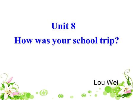 Unit 8 How was your school trip? Unit 8 How was your school trip? Lou Wei.