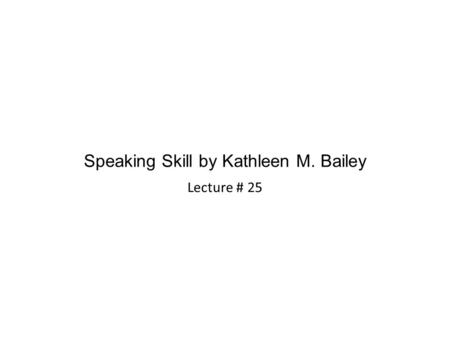 Speaking Skill by Kathleen M. Bailey Lecture # 25.