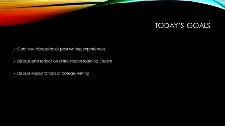 TODAY’S GOALS Continue discussion of past writing experiences Discuss and reflect on difficulties of learning English Discuss expectations of college writing.