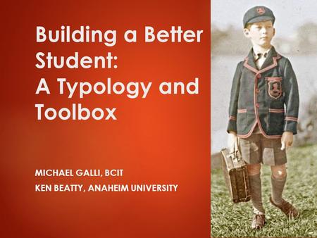 Building a Better Student: A Typology and Toolbox MICHAEL GALLI, BCIT KEN BEATTY, ANAHEIM UNIVERSITY 1.