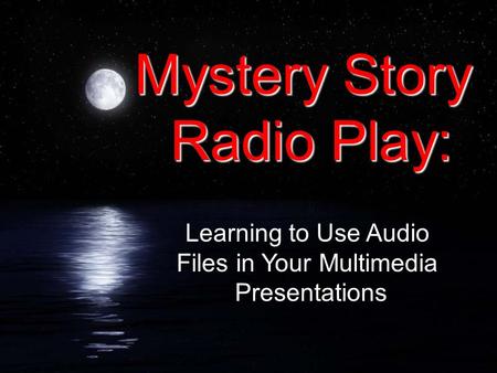 Mystery Story Radio Play: Learning to Use Audio Files in Your Multimedia Presentations.