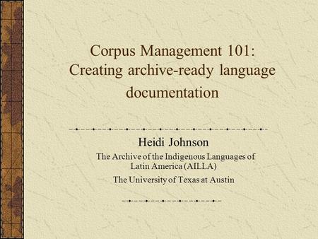 Corpus Management 101: Creating archive-ready language documentation Heidi Johnson The Archive of the Indigenous Languages of Latin America (AILLA) The.