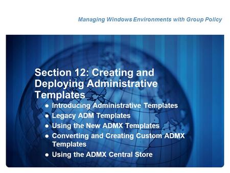 Section 12: Creating and Deploying Administrative Templates Introducing Administrative Templates Legacy ADM Templates Using the New ADMX Templates Converting.