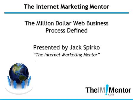 The Internet Marketing Mentor The Million Dollar Web Business Process Defined Presented by Jack Spirko “The Internet Marketing Mentor”