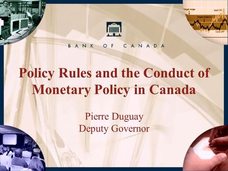 Policy Rules and the Conduct of Monetary Policy in Canada Pierre Duguay Deputy Governor.