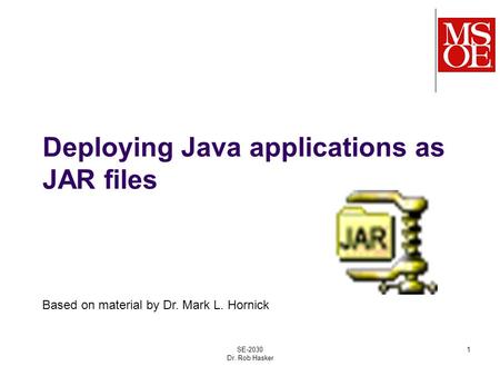 Deploying Java applications as JAR files SE-2030 Dr. Rob Hasker 1 Based on material by Dr. Mark L. Hornick.