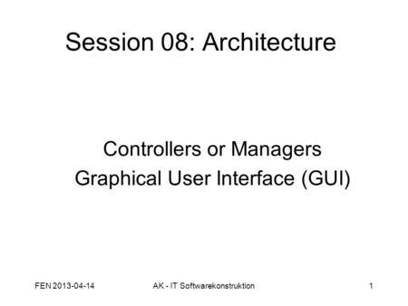 Session 08: Architecture Controllers or Managers Graphical User Interface (GUI) FEN 2013-04-141AK - IT Softwarekonstruktion.