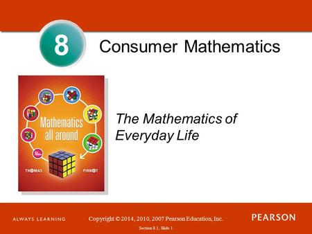 Section 1.1, Slide 1 Copyright © 2014, 2010, 2007 Pearson Education, Inc. Section 8.1, Slide 1 Consumer Mathematics The Mathematics of Everyday Life 8.