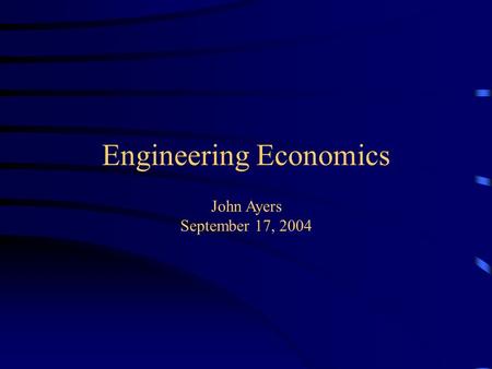 Engineering Economics. John Ayers September 17, 2004.