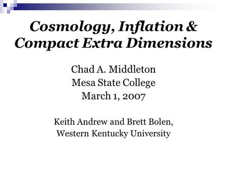 Cosmology, Inflation & Compact Extra Dimensions Chad A. Middleton Mesa State College March 1, 2007 Keith Andrew and Brett Bolen, Western Kentucky University.