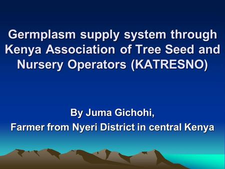 Germplasm supply system through Kenya Association of Tree Seed and Nursery Operators (KATRESNO) By Juma Gichohi, Farmer from Nyeri District in central.