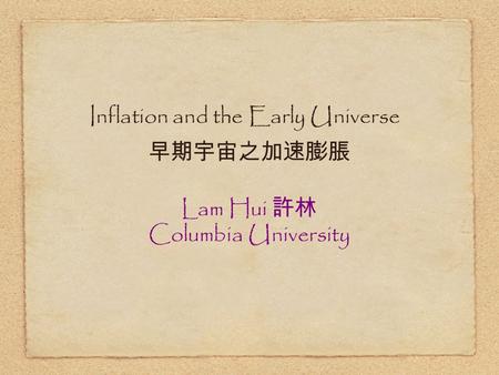 Inflation and the Early Universe 早期宇宙之加速膨脹 Lam Hui 許林 Columbia University.