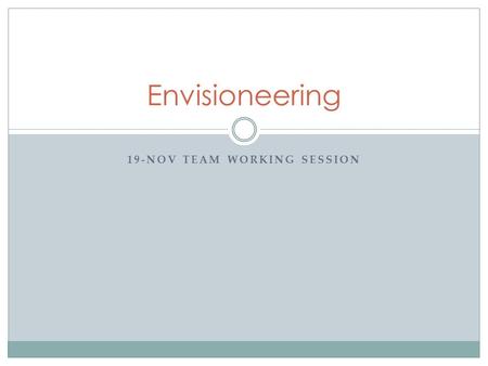 19-NOV TEAM WORKING SESSION Envisioneering. Today’s Agenda Quick review of progress-to-date (5 min) Questions (if any) on value propositions (5 min) Today’s.